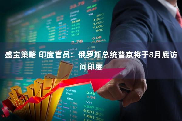 盛宝策略 印度官员：俄罗斯总统普京将于8月底访问印度