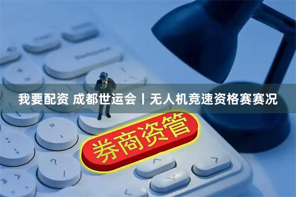 我要配资 成都世运会丨无人机竞速资格赛赛况