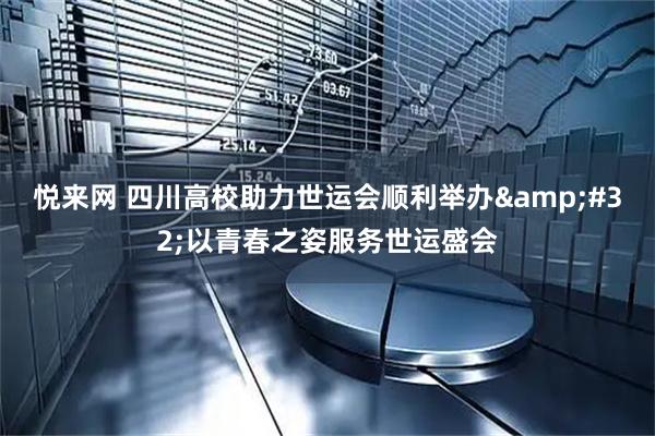 悦来网 四川高校助力世运会顺利举办 以青春之姿服务世运盛会