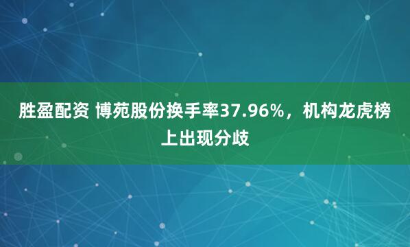 胜盈配资 博苑股份换手率37.96%，机构龙虎榜上出现分歧