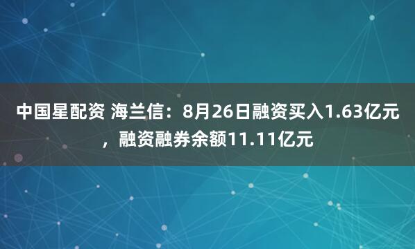 中国星配资 海兰信：8月26日融资买入1.63亿元，融资融券余额11.11亿元