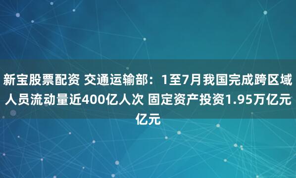 新宝股票配资 交通运输部：1至7月我国完成跨区域人员流动量近400亿人次 固定资产投资1.95万亿元