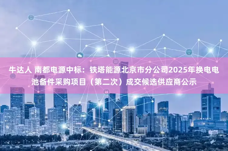 牛达人 南都电源中标：铁塔能源北京市分公司2025年换电电池备件采购项目（第二次）成交候选供应商公示