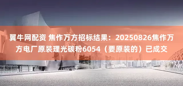 翼牛网配资 焦作万方招标结果：20250826焦作万方电厂原装理光碳粉6054（要原装的）已成交