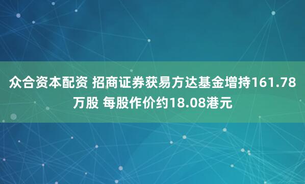 众合资本配资 招商证券获易方达基金增持161.78万股 每股作价约18.08港元