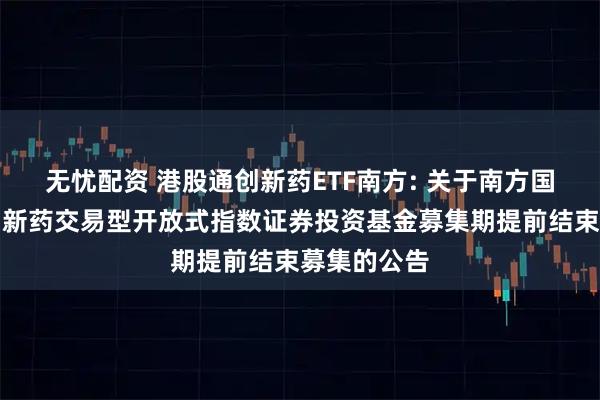 无忧配资 港股通创新药ETF南方: 关于南方国证港股通创新药交易型开放式指数证券投资基金募集期提前结束募集的公告