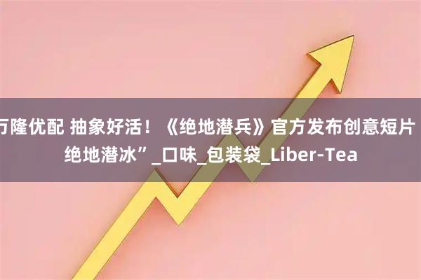 万隆优配 抽象好活！《绝地潜兵》官方发布创意短片“绝地潜冰”_口味_包装袋_Liber-Tea