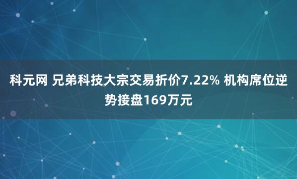 科元网 兄弟科技大宗交易折价7.22% 机构席位逆势接盘169万元