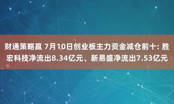 财通策略赢 7月10日创业板主力资金减仓前十: 胜宏科技净流出8.34亿元、新易盛净流出7.53亿元