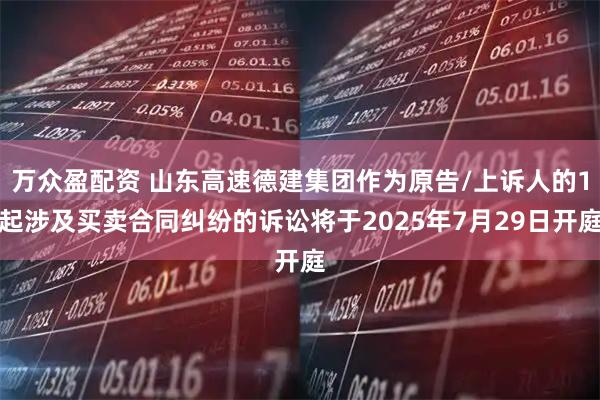 万众盈配资 山东高速德建集团作为原告/上诉人的1起涉及买卖合同纠纷的诉讼将于2025年7月29日开庭