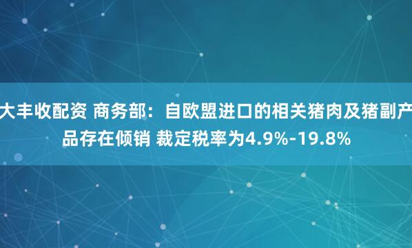 大丰收配资 商务部：自欧盟进口的相关猪肉及猪副产品存在倾销 裁定税率为4.9%-19.8%