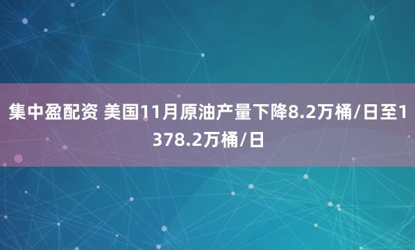 集中盈配资 美国11月原油产量下降8.2万桶/日至1378.2万桶/日