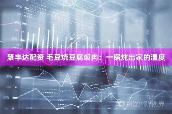 聚丰达配资 毛豆烧豆腐焖肉：一锅炖出家的温度