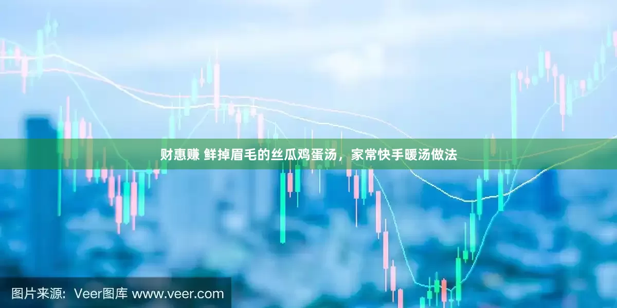财惠赚 鲜掉眉毛的丝瓜鸡蛋汤，家常快手暖汤做法