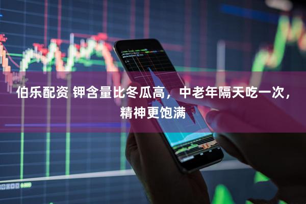 伯乐配资 钾含量比冬瓜高，中老年隔天吃一次，精神更饱满