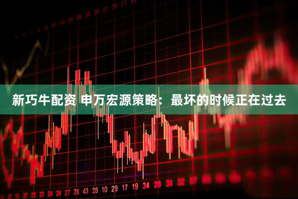 新巧牛配资 申万宏源策略:最坏的时候正在过去
