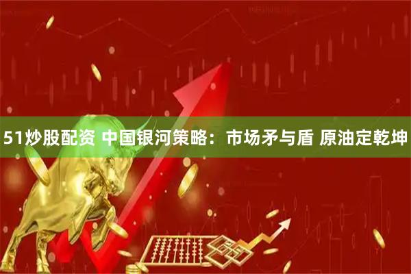51炒股配资 中国银河策略：市场矛与盾 原油定乾坤