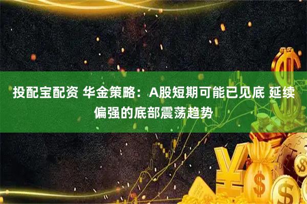 投配宝配资 华金策略：A股短期可能已见底 延续偏强的底部震荡趋势